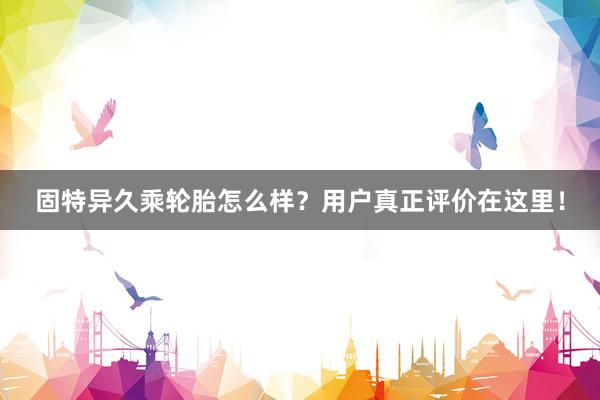 固特异久乘轮胎怎么样？用户真正评价在这里！