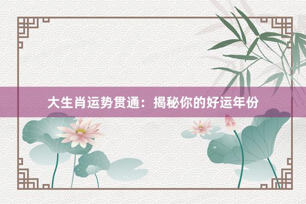 大生肖运势贯通：揭秘你的好运年份