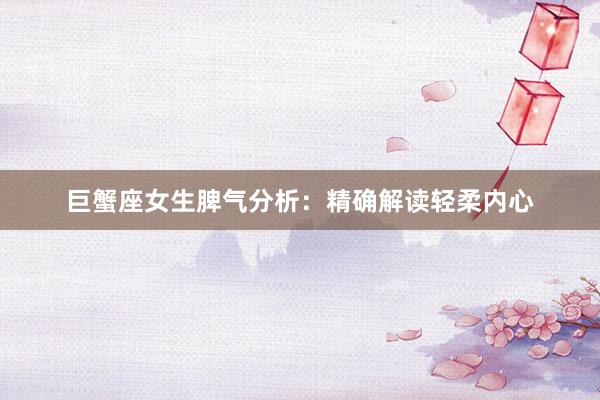 巨蟹座女生脾气分析：精确解读轻柔内心